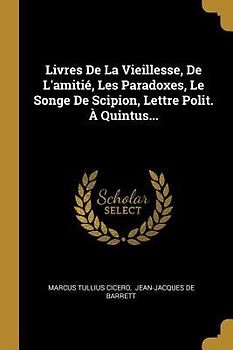 Livres De La Vieillesse, De L'amitié, Les Paradoxes, Le Songe De Scipion, Lettre Polit. À Quintus...