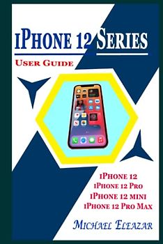 IPHONE 12 SERIES USER GUIDE: A Detailed Understanding of iOS 14 for Beginners and Seniors on Mastering iPhone 12, iPhone 12 Pro, iPhone 12 Mini, and iPhone 12 Pro Max