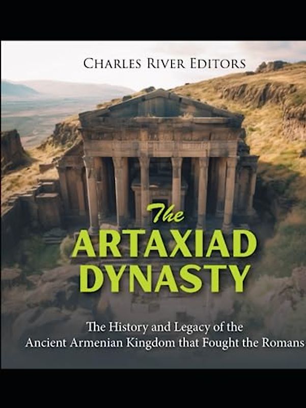 The Artaxiad Dynasty: The History and Legacy of the Ancient Armenian Kingdom that Fought the Romans