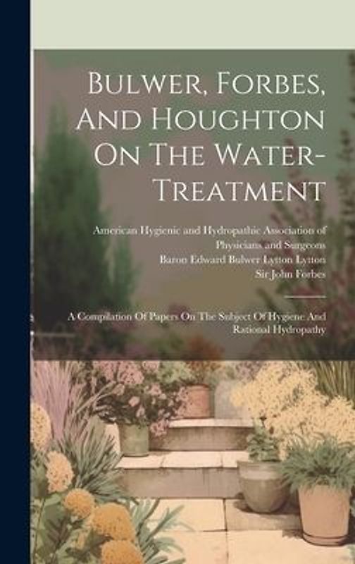 Bulwer, Forbes, And Houghton On The Water-treatment: A Compilation Of Papers On The Subject Of Hygiene And Rational Hydropathy