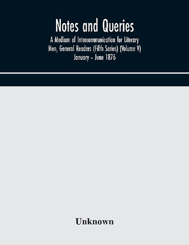 Notes and queries; A Medium of Intercommunication for Literary Men, General Readers (Fifth Series) (Volume V) January - June 1876