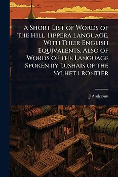 A Short List of Words of the Hill Tippera Language, With Their English Equivalents. Also of Words of the Language Spoken by Lushais of the Sylhet Frontier