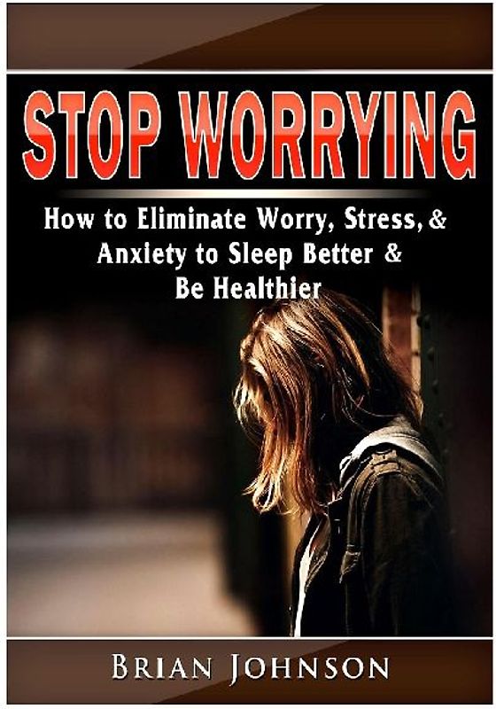 Stop Worrying How to Eliminate Worry, Stress, & Anxiety to Sleep Better & Be Healthier