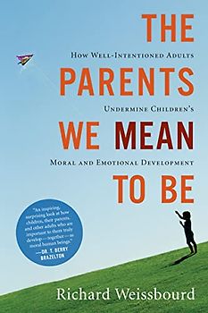The Parents We Mean To Be: How Well-Intentioned Adults Undermine Children's Moral and Emotional Development