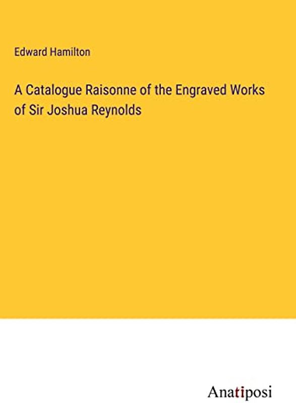 A Catalogue Raisonne of the Engraved Works of Sir Joshua Reynolds