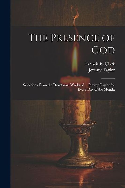 The Presence of God; Selections From the Devotional Works of ... Jeremy Taylor for Every Day of the Month;