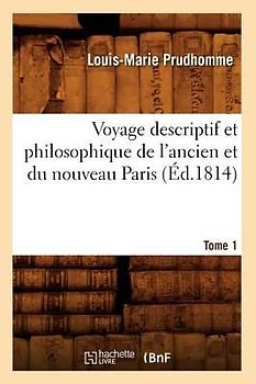 Voyage Descriptif Et Philosophique de l'Ancien Et Du Nouveau Paris. Tome 1 (Éd.1814)