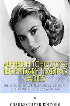 Alfred Hitchcock’s Legendary Leading Ladies: The Lives of Grace Kelly, Ingrid Bergman, Joan Fontaine, and Kim Novak
