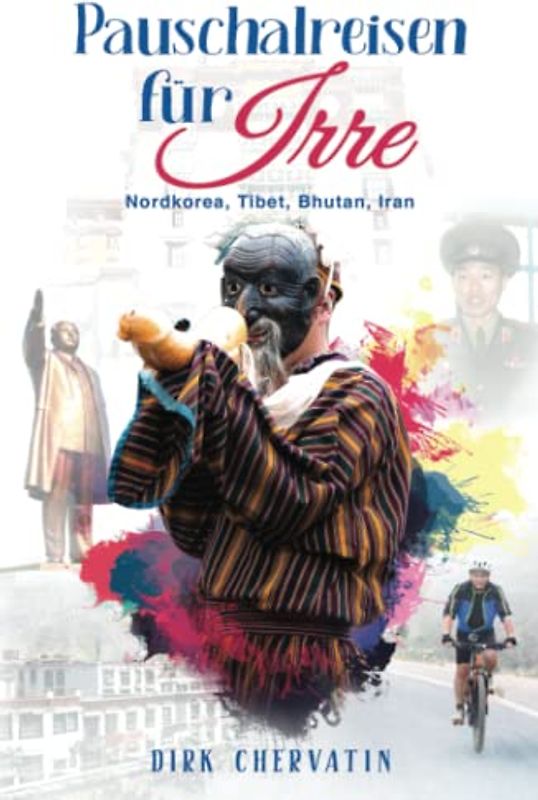 Pauschalreisen für Irre: Nordkorea, Tibet, Bhutan, Iran - Außergewöhnliche Reiseberichte aus dem Orient und Fernost