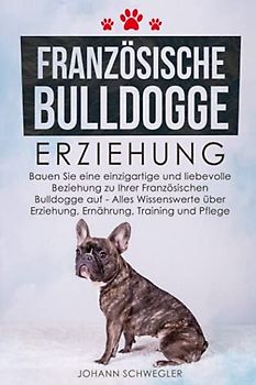 Französische Bulldogge Erziehung: Bauen Sie eine einzigartige und liebevolle Beziehung zu Ihrer Französischen Bulldogge auf - Alles Wissenswerte über Erziehung, Ernährung, Training und Pflege