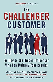 The Challenger Customer: Selling to the Hidden Influencer Who Can Multiply Your Results