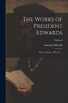 The Works of President Edwards: With a Memoir of His Life ...; Volume 6
