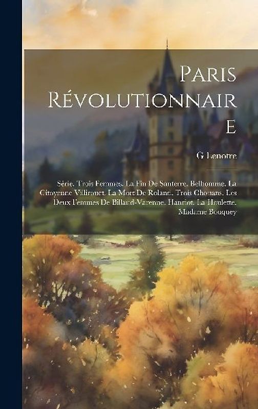 Paris Révolutionnaire: Série. Trois Femmes. La Fin De Santerre. Belhomme. La Citoyenne Villirouet. La Mort De Roland. Trois Chouans. Les Deux