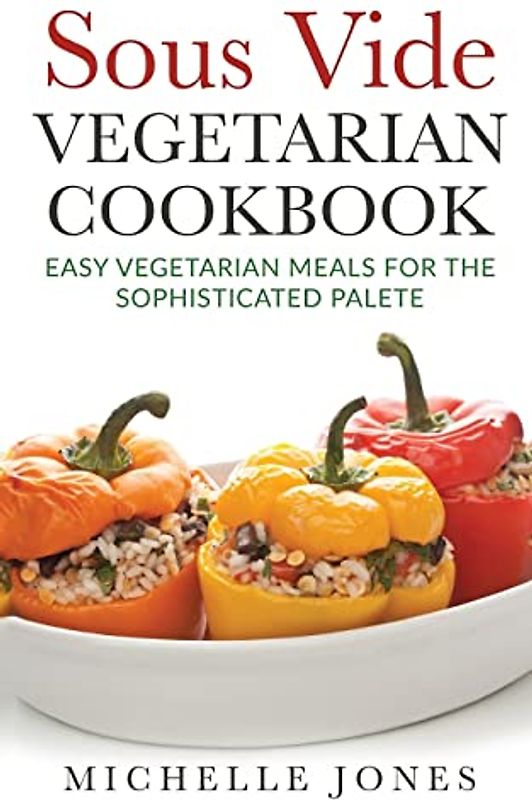 Sous Vide Vegeterian Cookbook: Easy Vegetarian Meals For Sophisticated Palette