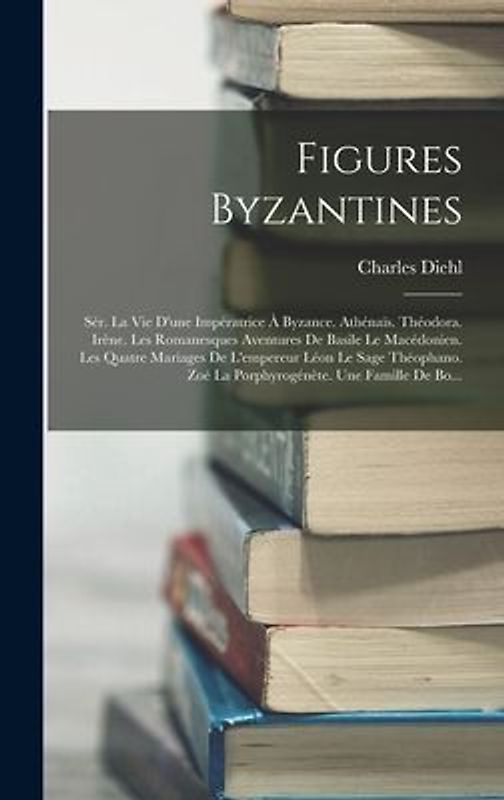 Figures Byzantines: Sér. La Vie D'une Impératrice À Byzance. Athénaïs. Théodora. Irène. Les Romanesques Aventures De Basile Le Macédonien.