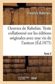 Oeuvres de Rabelais. Texte Collationné Sur Les Éditions Originales Avec Une Vie de l'Auteur, Tome 2