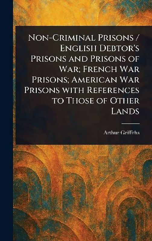 Non-Criminal Prisons / English Debtor's Prisons and Prisons of War; French War Prisons; American War Prisons With References to Those of Other Lands