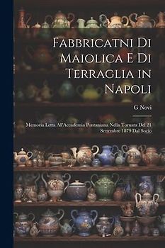 Fabbricatni Di Maiolica E Di Terraglia in Napoli: Memoria Letta All'Accademia Pontaniana Nella Tornata Del 21 Settembre 1879 Dal Socio