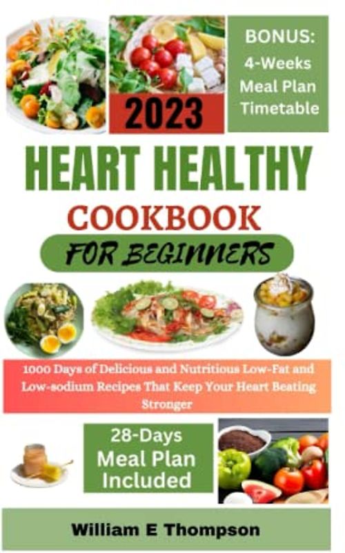 HEART HEALTHY COOKBOOK FOR BEGINNERS 2023: 1000 Days of Delicious and Nutritious Low-Fat and Low-sodium Recipes That Keep Your Heart Beating Stronger. Include 28-Days Meal Plan