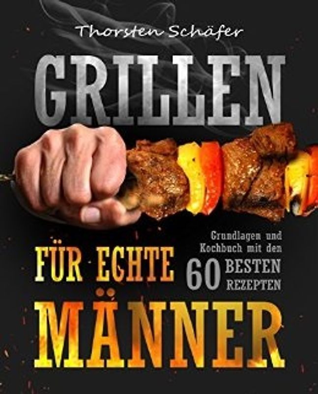 Grillen für echte Männer: Grundlagen und Kochbuch mit den 60 besten Rezepten für jeden Anlass - Thorsten Schäfer