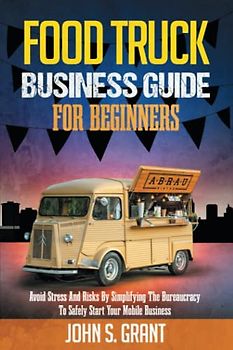 Food Truck Business Guide For Beginners: Avoid Stress And Risks By Simplifying The Bureaucracy To Safely Start Your Mobile Business