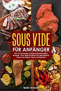 Sous Vide für Anfänger - die 101 leckersten und geschmackvollsten Rezepte - Kochbuch für das perfekte Garen von Fleisch, Fisch und Gemüse