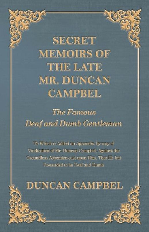 Secret Memoirs of the Late Mr. Duncan Campbel, The Famous Deaf and Dumb Gentleman - To Which is Added an Appendix, by way of Vindication of Mr. Duncan Campbel, Against the Groundless Aspersion cast upon Him, That He but Pretended to be Deaf and Dumb