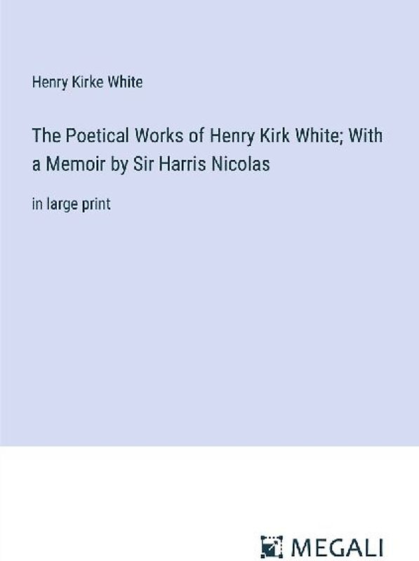 The Poetical Works of Henry Kirk White; With a Memoir by Sir Harris Nicolas