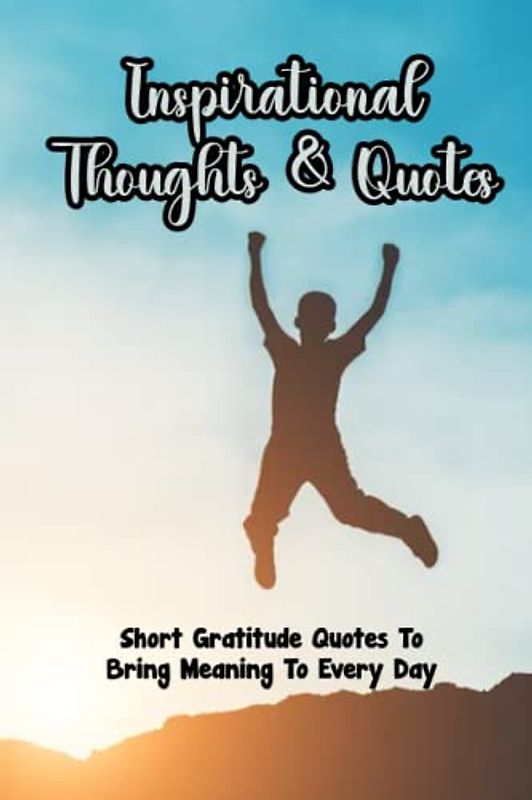 Inspirational Thoughts & Quotes: Short Gratitude Quotes To Bring Meaning To Every Day: Gratitude Quotes For A Grateful Life