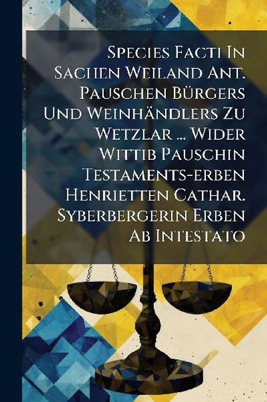 Species Facti In Sachen Weiland Ant. Pauschen BÃ1/4rgers Und Weinhändlers Zu Wetzlar ... Wider Wittib Pauschin Testaments-erben Henrietten Cathar. Syberbergerin Erben Ab Intestato