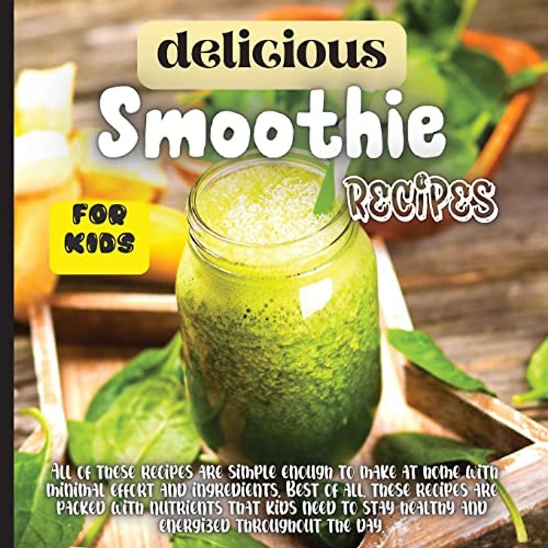 Delicious Smoothie Recipes For Kids: Incredibly Nutritious and Totally Delicious No-Sugar-Added Smoothies for Any Time of Day