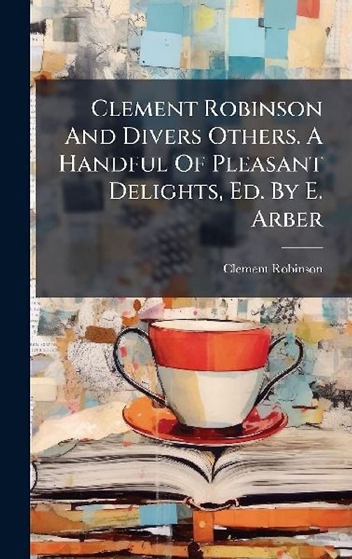 Clement Robinson And Divers Others. A Handful Of Pleasant Delights, Ed. By E. Arber