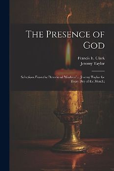 The Presence of God; Selections From the Devotional Works of ... Jeremy Taylor for Every Day of the Month;