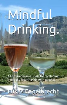 Mindful Drinking.: A Comprehensive Guide to Developing a Healthy Relationship with Alcohol.