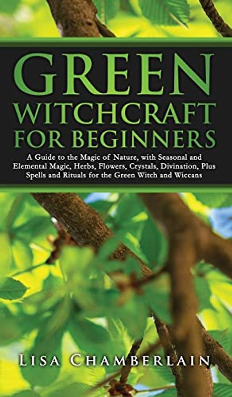 Green Witchcraft for Beginners: A Guide to the Magic of Nature, with Seasonal and Elemental Magic, Herbs, Flowers, Crystals, Divination, Plus Spells and Rituals for the Green Witch and Wiccans