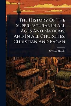 The History Of The Supernatural In All Ages And Nations, And In All Churches, Christian And Pagan