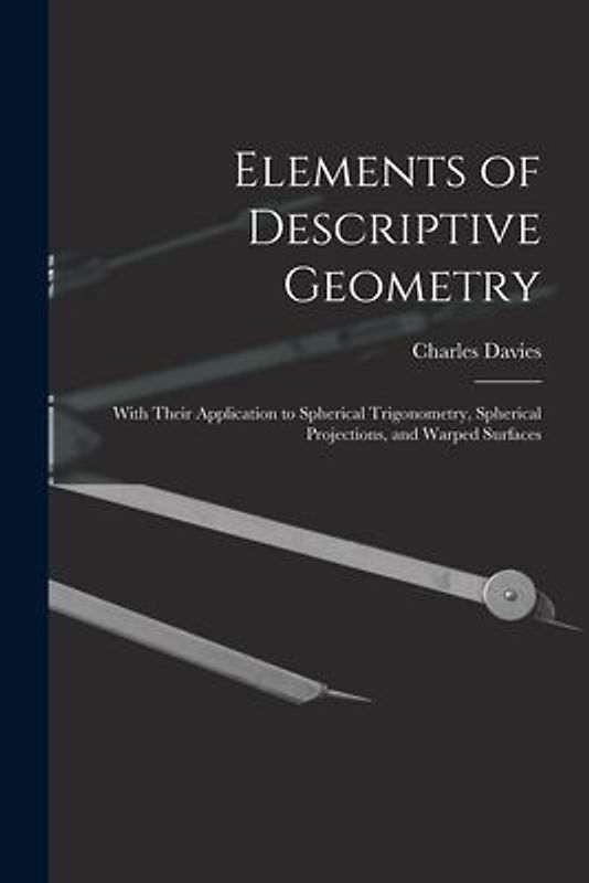 Elements of Descriptive Geometry: With Their Application to Spherical Trigonometry, Spherical Projections, and Warped Surfaces