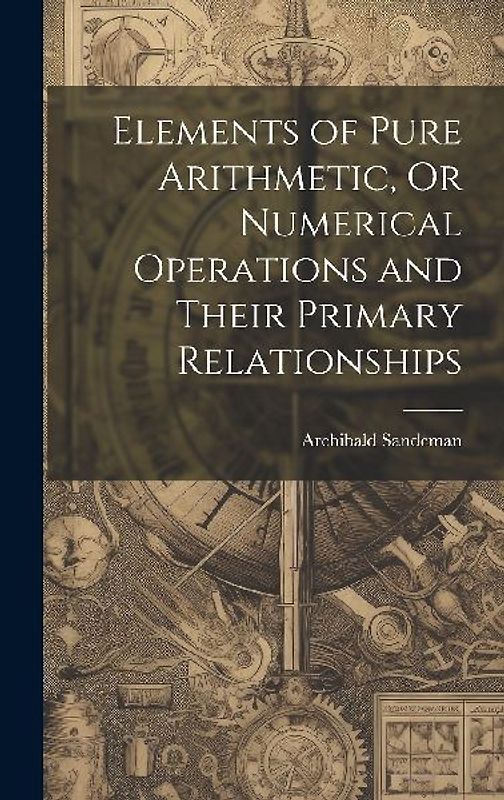 Elements of Pure Arithmetic, Or Numerical Operations and Their Primary Relationships