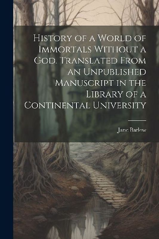 History of a World of Immortals Without a god. Translated From an Unpublished Manuscript in the Library of a Continental University