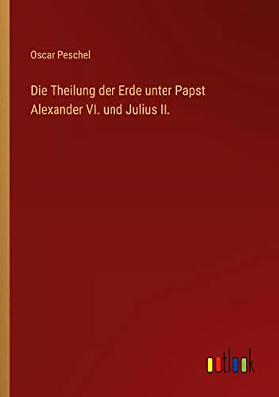 Die Theilung der Erde unter Papst Alexander VI. und Julius II.