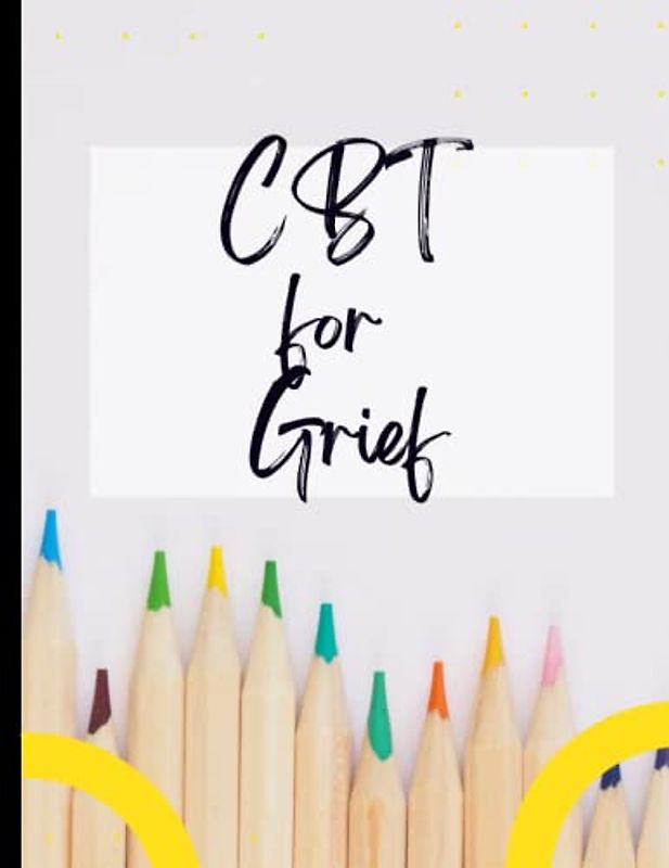 CBT for Grief: Your Guide to Free From Frightening,Obsessive or Compulsive Behaviour| CBT Workbook to Deal with Stress, Anxiety|Appreciate Yourself Today