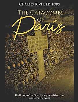 The Catacombs of Paris: The History of the City’s Underground Ossuaries and Burial Network
