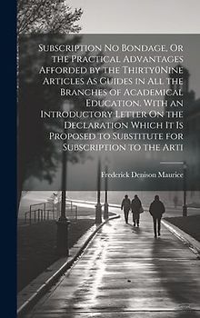 Subscription No Bondage, Or the Practical Advantages Afforded by the Thirty0Nine Articles As Guides in All the Branches of Academical Education. With