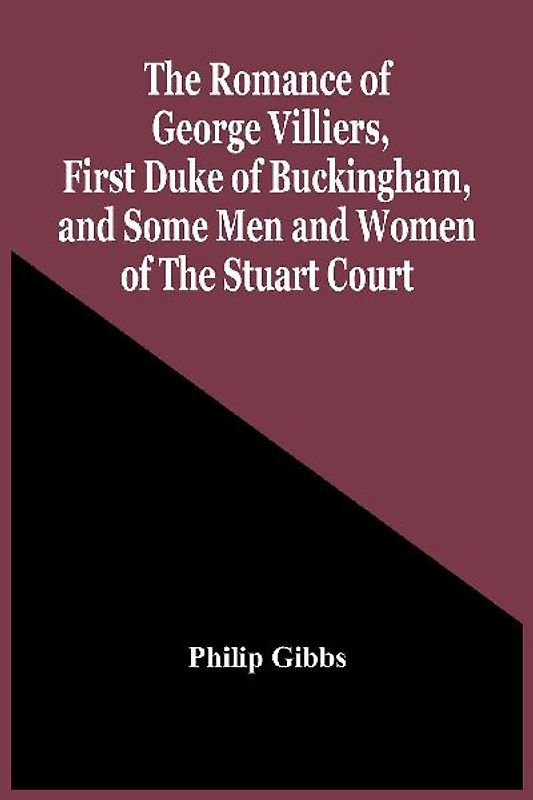 The Romance Of George Villiers, First Duke Of Buckingham, And Some Men And Women Of The Stuart Court