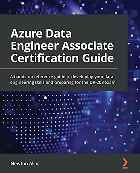 Azure Data Engineer Associate Certification Guide: A hands-on reference guide to developing your data engineering skills and preparing for the DP-203 exam