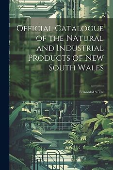 Official Catalogue of the Natural and Industrial Products of New South Wales: Forwarded to The