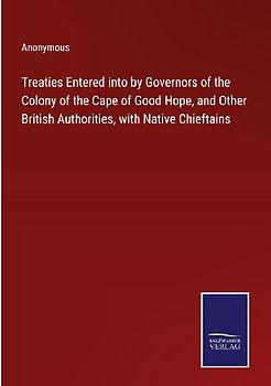 Treaties Entered into by Governors of the Colony of the Cape of Good Hope, and Other British Authorities, with Native Chieftains