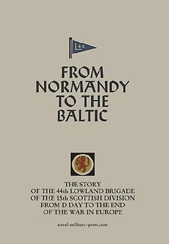 FROM NORMANDY TO THE BALTIC The Story Of The 44th Lowland Infantry Brigade Of The 15th Scottish Division From D Day to The End Of The War In Europe
