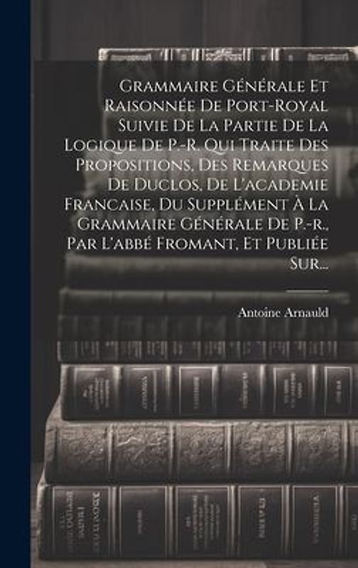 Grammaire Générale Et Raisonnée De Port-royal Suivie De La Partie De La Logique De P.-r. Qui Traite Des Propositions, Des Remarques De Duclos, De L'ac