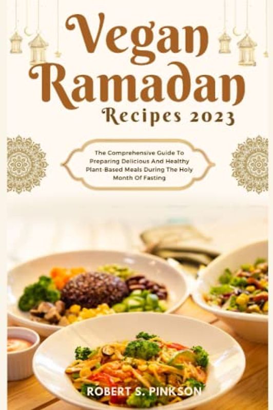 VEGAN RAMADAN RECIPES 2023: The Comprehensive Guide To Preparing Delicious And Healthy Plant-Based Meals During The Holy Month Of Fasting